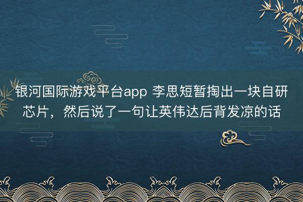 银河国际游戏平台app 李思短暂掏出一块自研芯片，然后说了一句让英伟达后背发凉的话