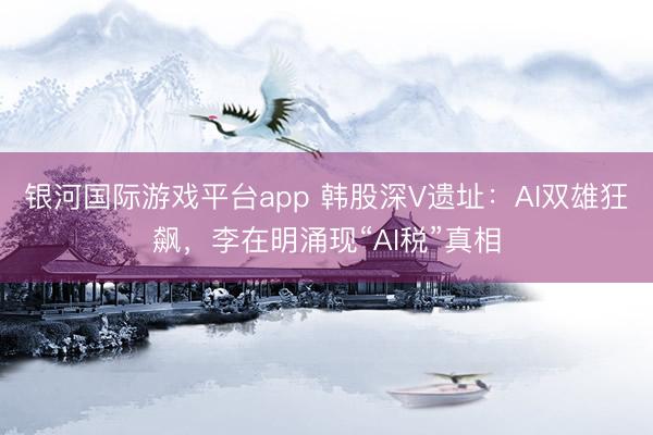 银河国际游戏平台app 韩股深V遗址：AI双雄狂飙，李在明涌现“AI税”真相