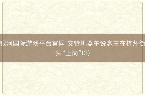 银河国际游戏平台官网 交管机器东说念主在杭州街头“上岗”(3)