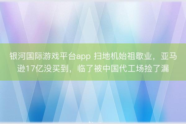 银河国际游戏平台app 扫地机始祖歇业，亚马逊17亿没买到，临了被中国代工场捡了漏