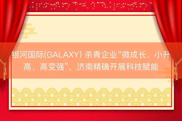 银河国际(GALAXY) 杀青企业“微成长、小升高、高变强”，济南精确开展科技赋能