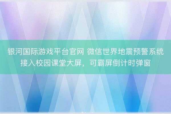 银河国际游戏平台官网 微信世界地震预警系统接入校园课堂大屏，可霸屏倒计时弹窗