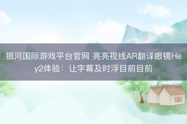 银河国际游戏平台官网 亮亮视线AR翻译眼镜Hey2体验：让字幕及时浮目前目前