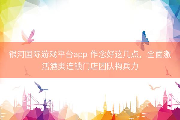 银河国际游戏平台app 作念好这几点，全面激活酒类连锁门店团队构兵力