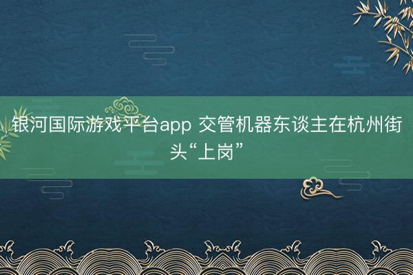 银河国际游戏平台app 交管机器东谈主在杭州街头“上岗”