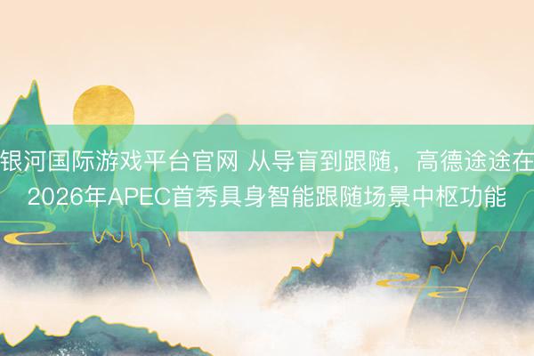 银河国际游戏平台官网 从导盲到跟随，高德途途在2026年APEC首秀具身智能跟随场景中枢功能