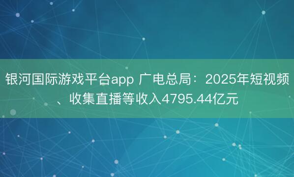 银河国际游戏平台app 广电总局：2025年短视频、收集直播等收入4795.44亿元
