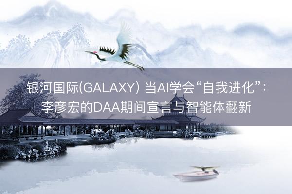 银河国际(GALAXY) 当AI学会“自我进化”：李彦宏的DAA期间宣言与智能体翻新