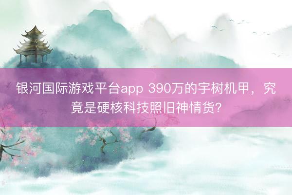 银河国际游戏平台app 390万的宇树机甲，究竟是硬核科技照旧神情货？