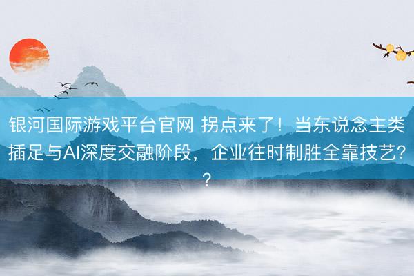 银河国际游戏平台官网 拐点来了！当东说念主类插足与AI深度交融阶段，企业往时制胜全靠技艺？