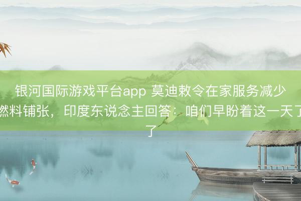 银河国际游戏平台app 莫迪敕令在家服务减少燃料铺张，印度东说念主回答：咱们早盼着这一天了