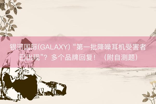 银河国际(GALAXY) “第一批降噪耳机受害者已出现”？多个品牌回复！（附自测题）