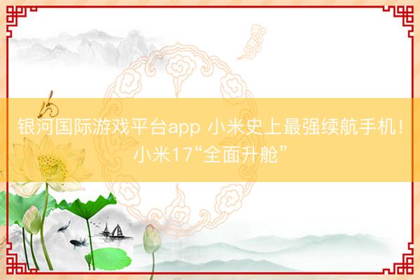 银河国际游戏平台app 小米史上最强续航手机！小米17“全面升舱”