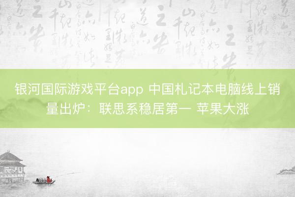 银河国际游戏平台app 中国札记本电脑线上销量出炉：联思系稳居第一 苹果大涨