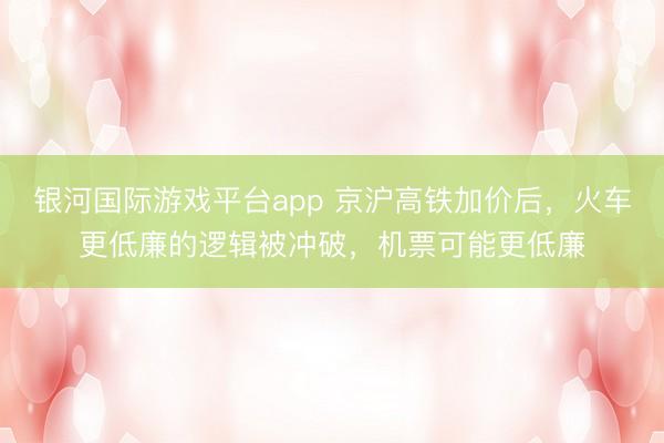 银河国际游戏平台app 京沪高铁加价后，火车更低廉的逻辑被冲破，机票可能更低廉