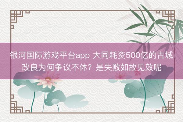 银河国际游戏平台app 大同耗资500亿的古城改良为何争议不休？是失败如故见效呢