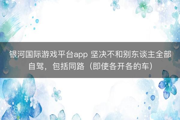 银河国际游戏平台app 坚决不和别东谈主全部自驾，包括同路（即使各开各的车）