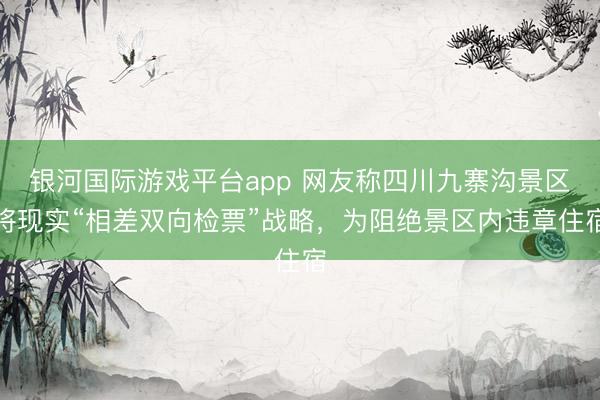 银河国际游戏平台app 网友称四川九寨沟景区将现实“相差双向检票”战略，为阻绝景区内违章住宿