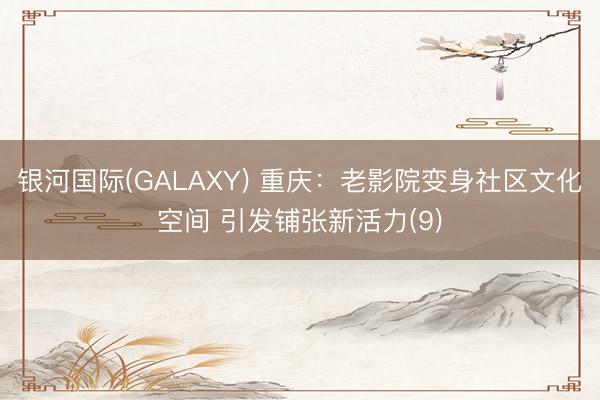 银河国际(GALAXY) 重庆：老影院变身社区文化空间 引发铺张新活力(9)