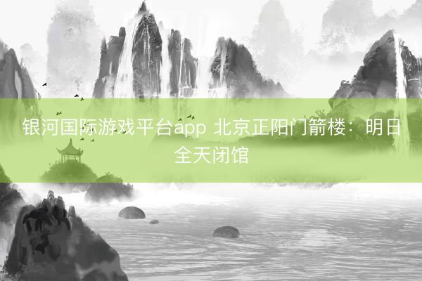银河国际游戏平台app 北京正阳门箭楼：明日全天闭馆