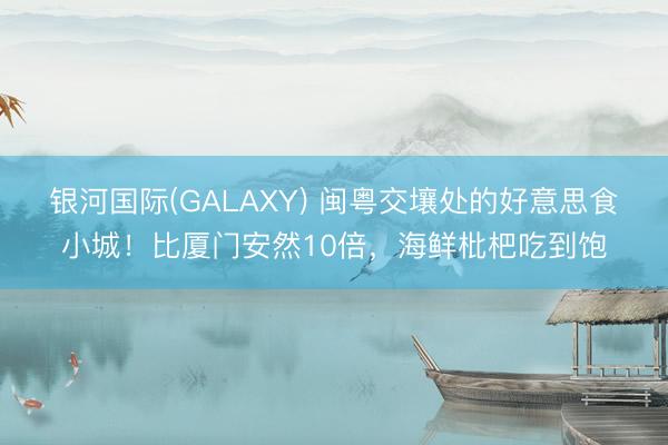 银河国际(GALAXY) 闽粤交壤处的好意思食小城！比厦门安然10倍，海鲜枇杷吃到饱
