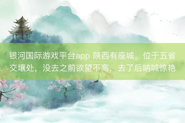 银河国际游戏平台app 陕西有座城，位于五省交壤处，没去之前欲望不高，去了后呐喊惊艳