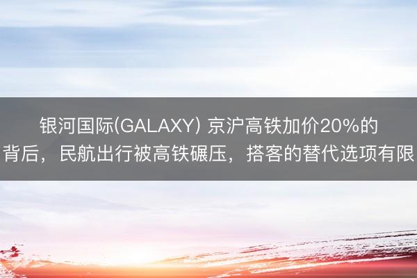 银河国际(GALAXY) 京沪高铁加价20%的背后，民航出行被高铁碾压，搭客的替代选项有限