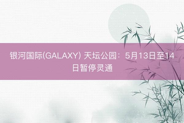 银河国际(GALAXY) 天坛公园：5月13日至14日暂停灵通