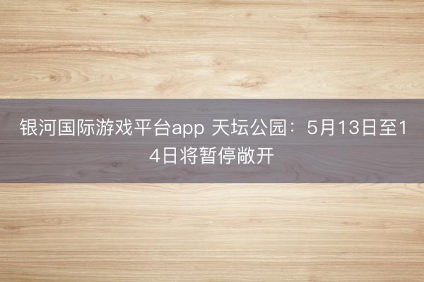 银河国际游戏平台app 天坛公园：5月13日至14日将暂停敞开