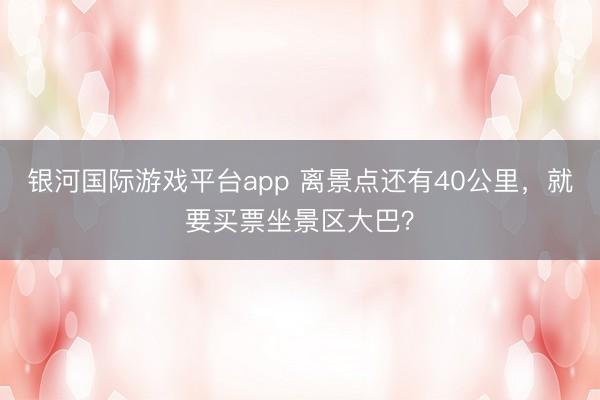 银河国际游戏平台app 离景点还有40公里，就要买票坐景区大巴？