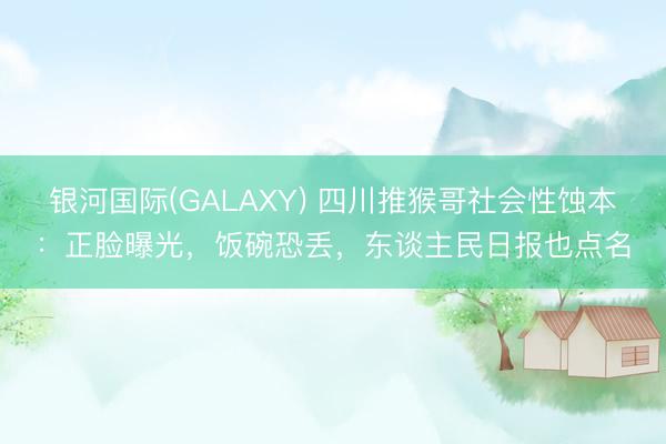 银河国际(GALAXY) 四川推猴哥社会性蚀本：正脸曝光，饭碗恐丢，东谈主民日报也点名
