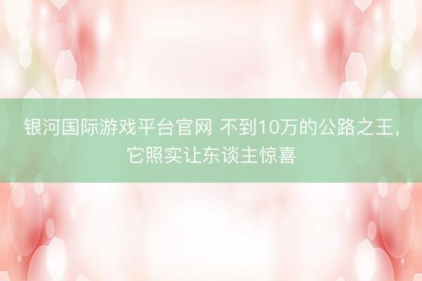 银河国际游戏平台官网 不到10万的公路之王，它照实让东谈主惊喜