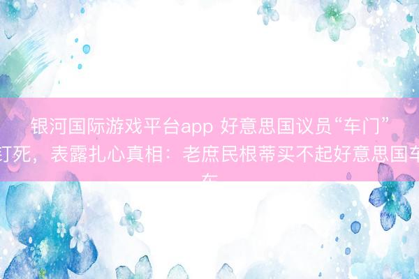 银河国际游戏平台app 好意思国议员“车门”钉死，表露扎心真相：老庶民根蒂买不起好意思国车