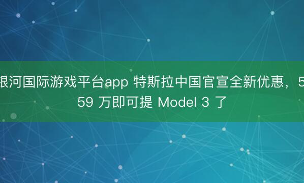 银河国际游戏平台app 特斯拉中国官宣全新优惠，5.59 万即可提 Model 3 了