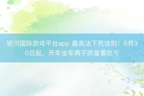 银河国际游戏平台app 最高法下死法则！6月30日起，开车坐车再不防备要吃亏