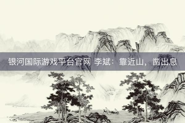银河国际游戏平台官网 李斌：靠近山，凿出息