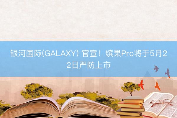 银河国际(GALAXY) 官宣！缤果Pro将于5月22日严防上市