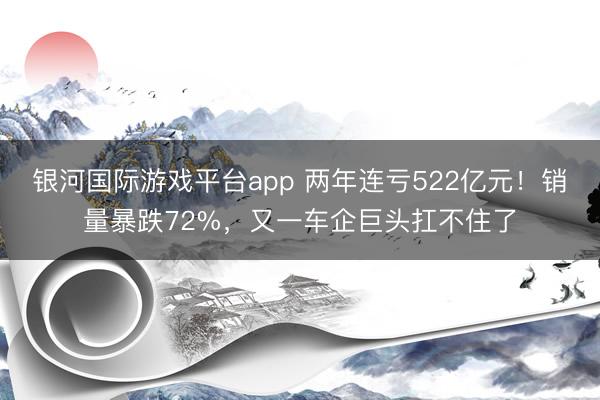 银河国际游戏平台app 两年连亏522亿元！销量暴跌72%，又一车企巨头扛不住了
