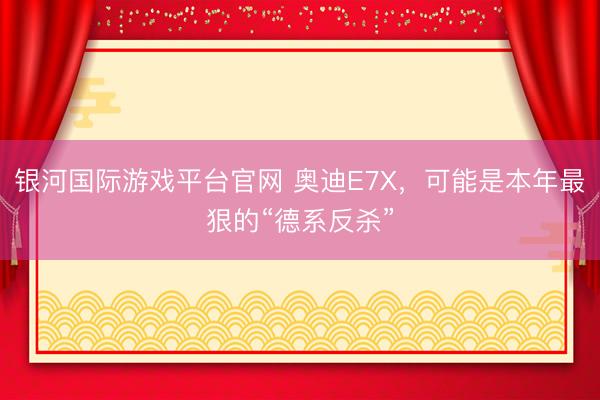 银河国际游戏平台官网 奥迪E7X，可能是本年最狠的“德系反杀”