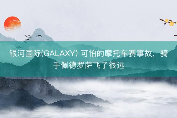 银河国际(GALAXY) 可怕的摩托车赛事故，骑手佩德罗萨飞了很远
