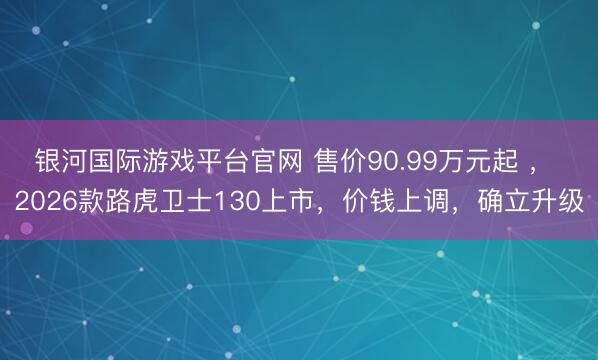 银河国际游戏平台官网 售价90.99万元起 ， 2026款路虎卫士130上市，价钱上调，确立升级