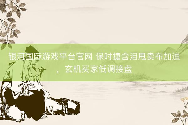 银河国际游戏平台官网 保时捷含泪甩卖布加迪，玄机买家低调接盘