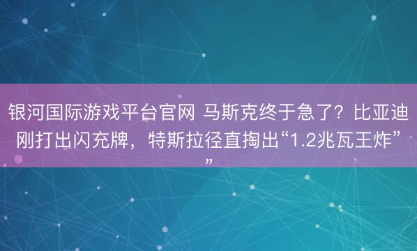 银河国际游戏平台官网 马斯克终于急了？比亚迪刚打出闪充牌，特斯拉径直掏出“1.2兆瓦王炸”