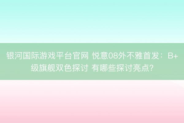 银河国际游戏平台官网 悦意08外不雅首发：B+级旗舰双色探讨 有哪些探讨亮点？