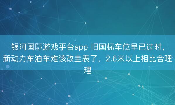 银河国际游戏平台app 旧国标车位早已过时，新动力车泊车难该改圭表了，2.6米以上相比合理