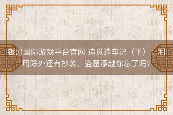 银河国际游戏平台官网 追觅造车记（下）：利用除外还有抄袭，盗窟添越你忘了吗？