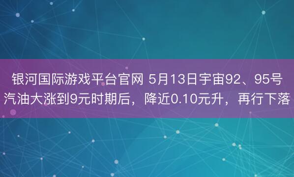 银河国际游戏平台官网 5月13日宇宙92、95号汽油大涨到9元时期后，降近0.10元升，再行下落
