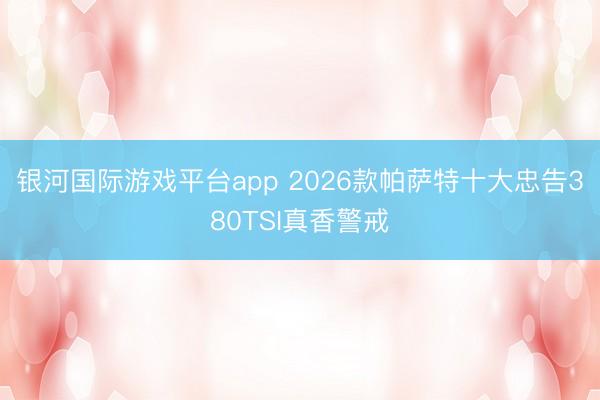 银河国际游戏平台app 2026款帕萨特十大忠告380TSI真香警戒