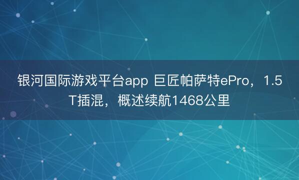 银河国际游戏平台app 巨匠帕萨特ePro，1.5T插混，概述续航1468公里