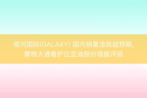 银河国际(GALAXY) 国内销量造就超预期，摩根大通看护比亚迪股份增握评级